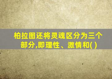 柏拉图还将灵魂区分为三个部分,即理性、激情和( )